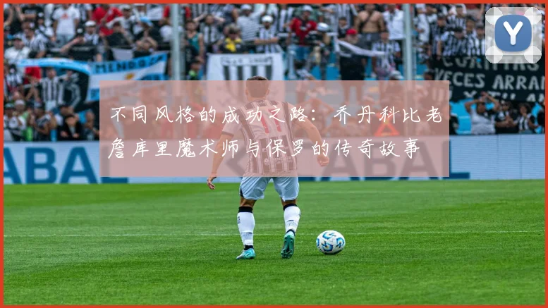 不同风格的成功之路：乔丹科比老詹库里魔术师与保罗的传奇故事