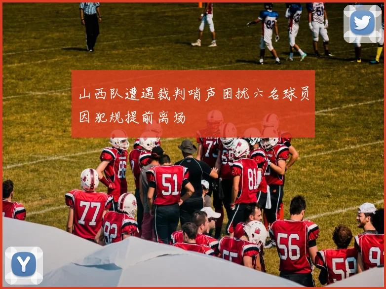 山西队遭遇裁判哨声困扰六名球员因犯规提前离场