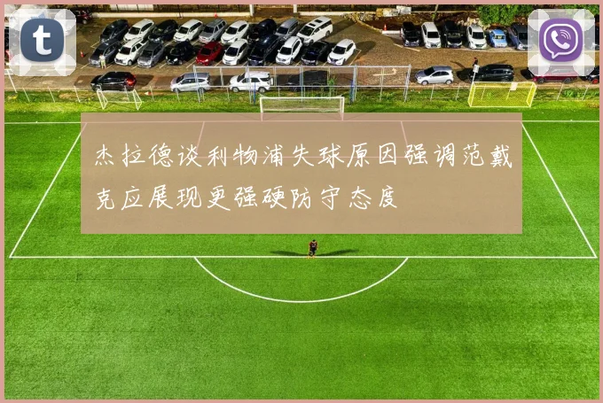 杰拉德谈利物浦失球原因强调范戴克应展现更强硬防守态度