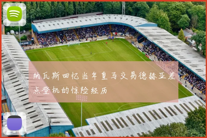 纳瓦斯回忆当年皇马交易德赫亚差点登机的惊险经历