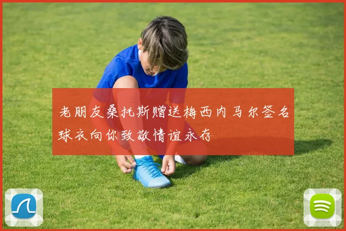 老朋友桑托斯赠送梅西内马尔签名球衣向你致敬情谊永存