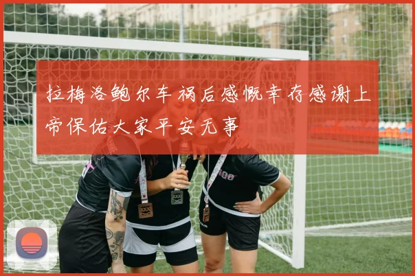 拉梅洛鲍尔车祸后感慨幸存感谢上帝保佑大家平安无事