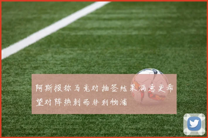 阿斯报称马竞对抽签结果满意更希望对阵热刺而非利物浦
