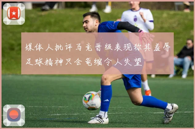 媒体人批评马竞晋级表现称其羞辱足球精神只会龟缩令人失望