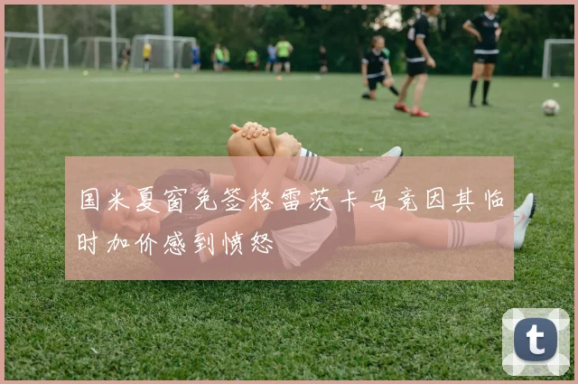 国米夏窗免签格雷茨卡马竞因其临时加价感到愤怒