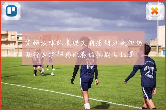 艾顿谈球队表现失利感到沮丧但仍期待后续24场比赛的挑战与机遇