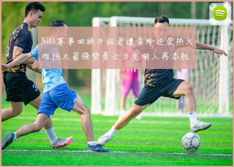 NBA赛事回顾开拓者遭黄蜂逆袭热火难挡火箭强势勇士力克湖人再添胜绩