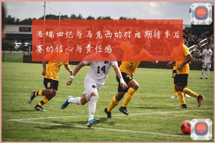 洛瑞回忆与马克西的对话期待季后赛的信心与责任感