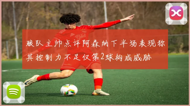 狼队主帅点评阿森纳下半场表现称其控制力不足仅第2球构成威胁