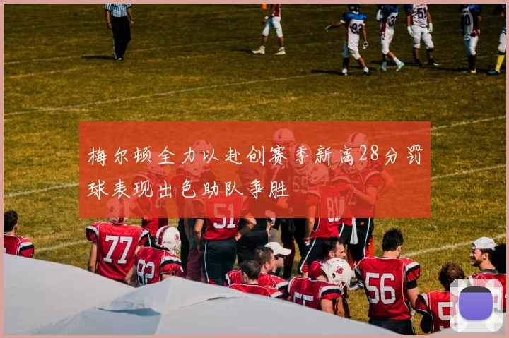 梅尔顿全力以赴创赛季新高28分罚球表现出色助队争胜