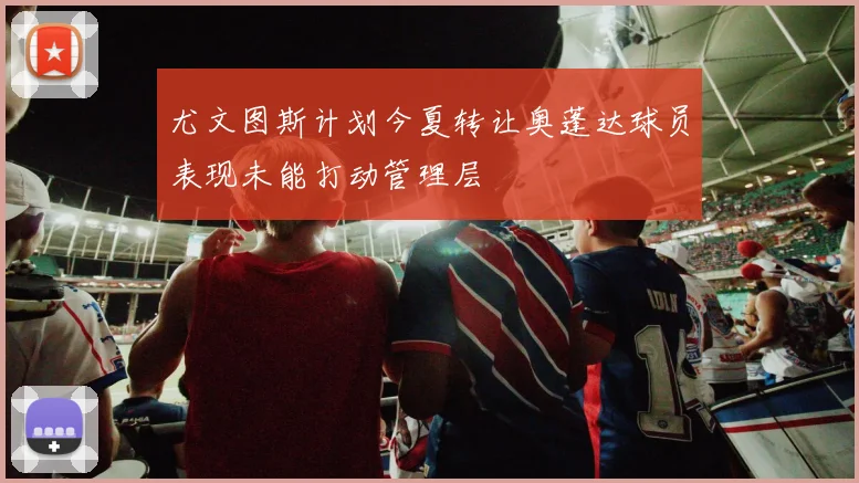 尤文图斯计划今夏转让奥蓬达球员表现未能打动管理层