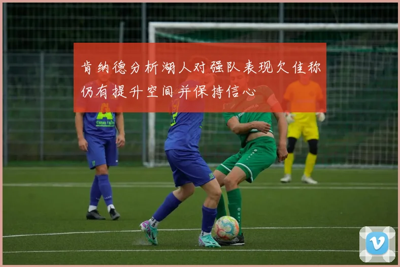 肯纳德分析湖人对强队表现欠佳称仍有提升空间并保持信心
