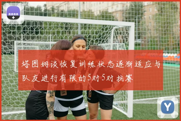 塔图姆谈恢复训练状态逐渐适应与队友进行有限的5对5对抗赛