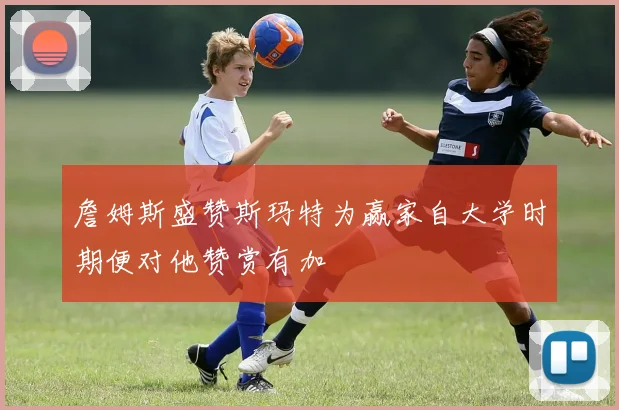 詹姆斯盛赞斯玛特为赢家自大学时期便对他赞赏有加