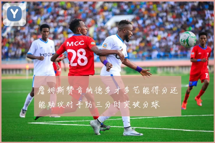 詹姆斯赞肯纳德多才多艺能得分还能助攻对手防三分时突破分球