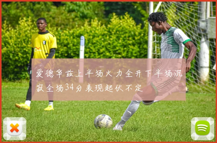 爱德华兹上半场火力全开下半场沉寂全场34分表现起伏不定
