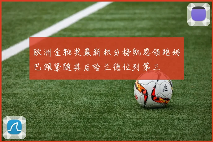 欧洲金靴奖最新积分榜凯恩领跑姆巴佩紧随其后哈兰德位列第三
