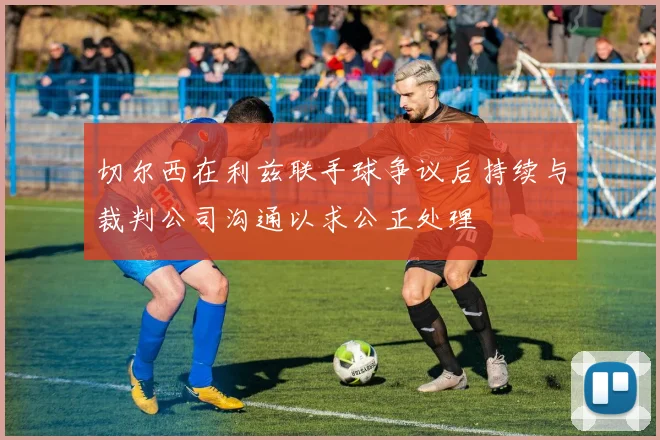 切尔西在利兹联手球争议后持续与裁判公司沟通以求公正处理