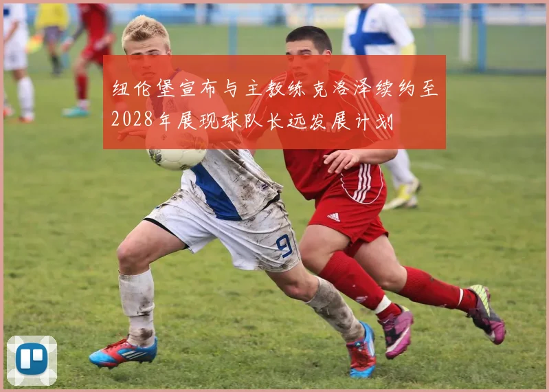 纽伦堡宣布与主教练克洛泽续约至2028年展现球队长远发展计划