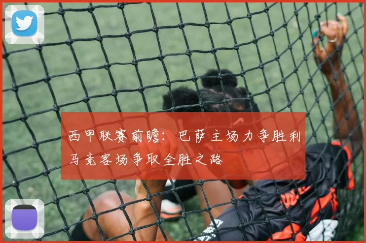 西甲联赛前瞻：巴萨主场力争胜利马竞客场争取全胜之路