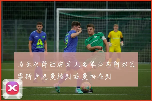 马竞对阵西班牙人名单公布阿尔瓦雷斯卢克曼格列兹曼均在列