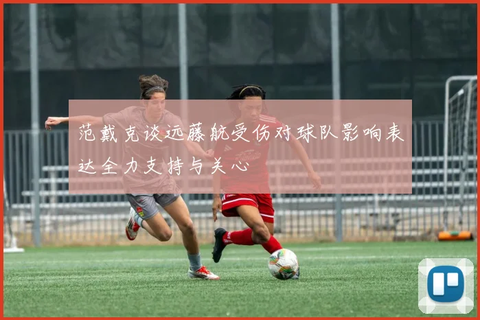 范戴克谈远藤航受伤对球队影响表达全力支持与关心
