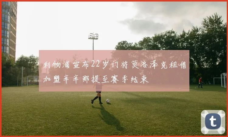 利物浦宣布22岁门将莫洛泽克租借加盟辛辛那提至赛季结束