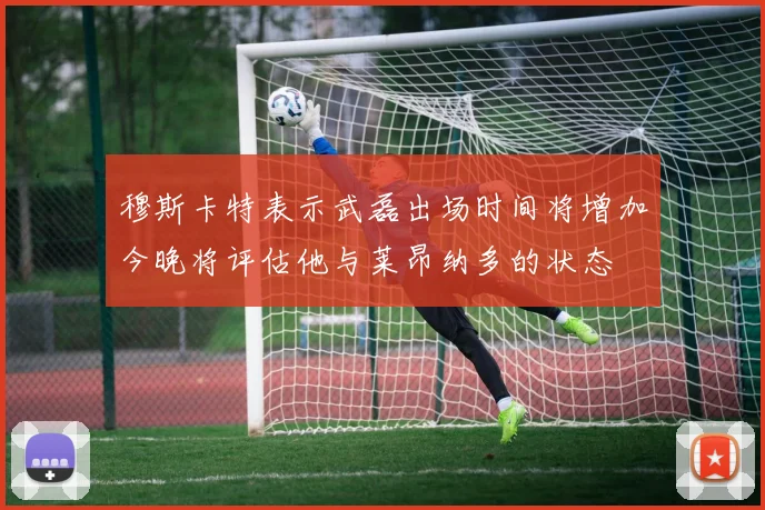 穆斯卡特表示武磊出场时间将增加今晚将评估他与莱昂纳多的状态