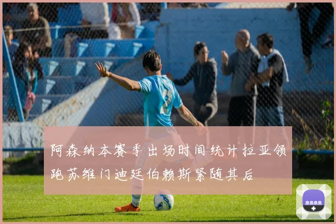 阿森纳本赛季出场时间统计拉亚领跑苏维门迪廷伯赖斯紧随其后