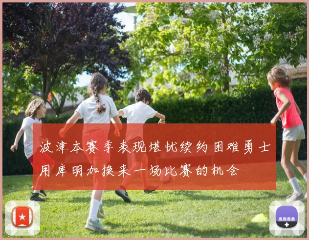波津本赛季表现堪忧续约困难勇士用库明加换来一场比赛的机会