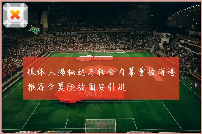 媒体人揭秘达万转会内幕曾被海港推荐今夏险被国安引进