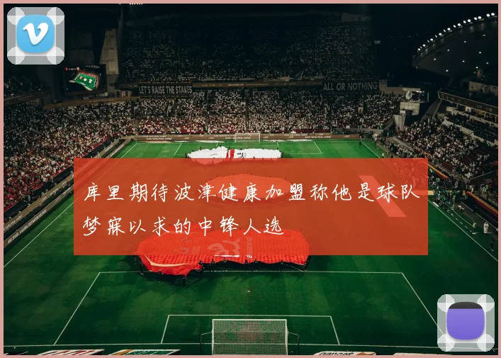 库里期待波津健康加盟称他是球队梦寐以求的中锋人选