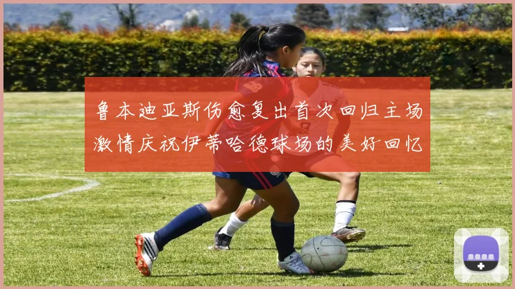 鲁本迪亚斯伤愈复出首次回归主场激情庆祝伊蒂哈德球场的美好回忆