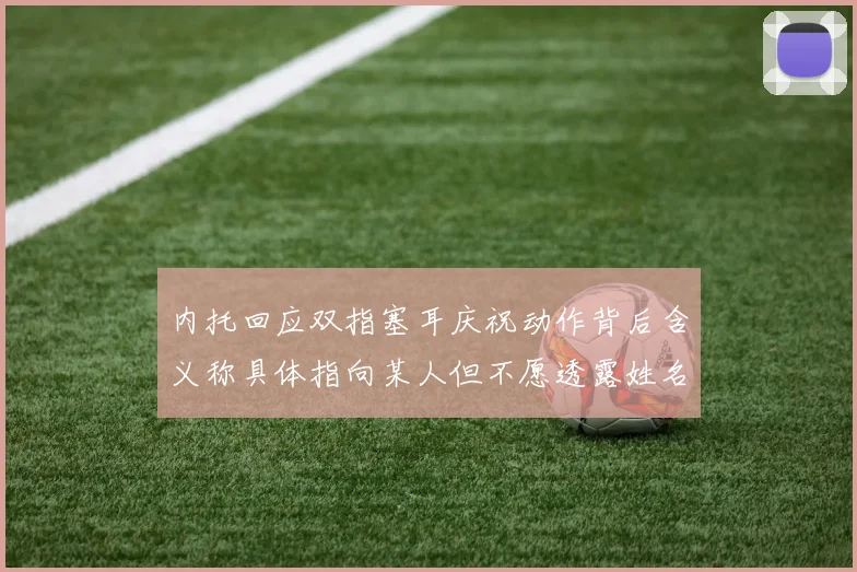 内托回应双指塞耳庆祝动作背后含义称具体指向某人但不愿透露姓名