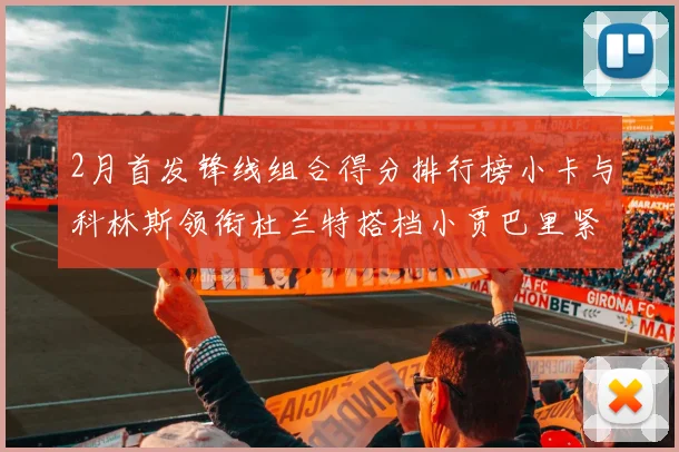 2月首发锋线组合得分排行榜小卡与科林斯领衔杜兰特搭档小贾巴里紧随其后